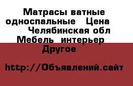 Матрасы ватные односпальные › Цена ­ 300 - Челябинская обл. Мебель, интерьер » Другое   